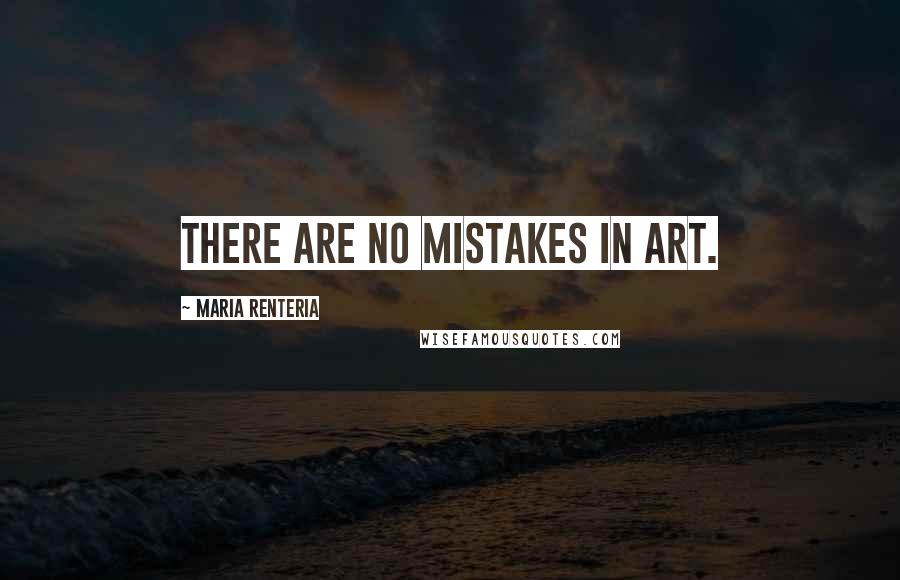 Maria Renteria Quotes: There are no mistakes in art.