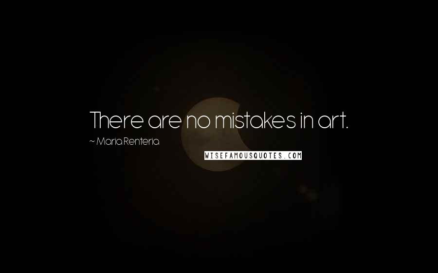 Maria Renteria Quotes: There are no mistakes in art.