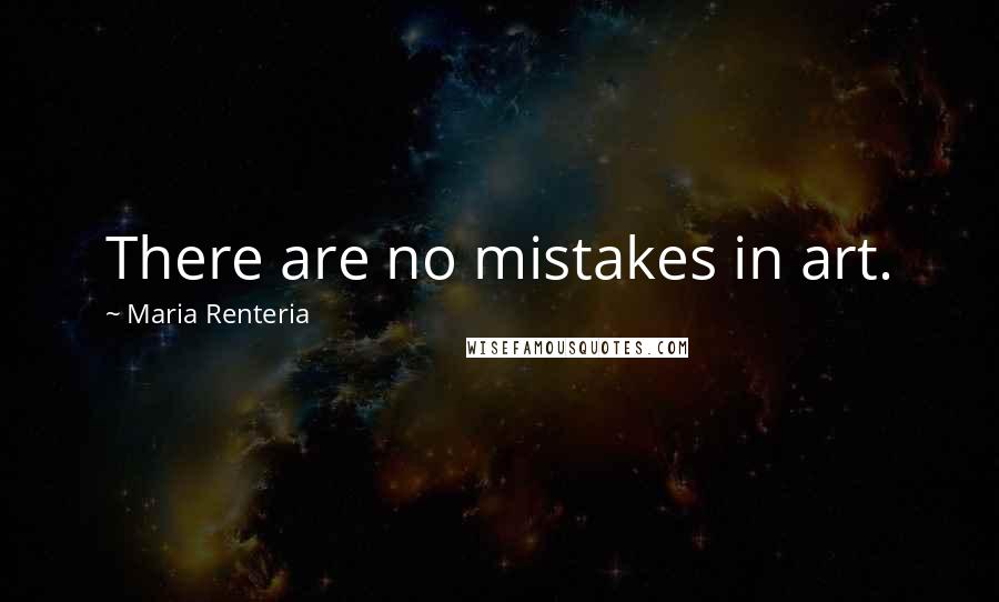 Maria Renteria Quotes: There are no mistakes in art.