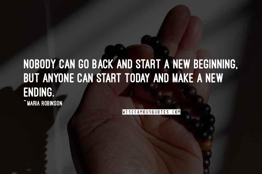 Maria Robinson Quotes: Nobody can go back and start a new beginning, but anyone can start today and make a new ending.