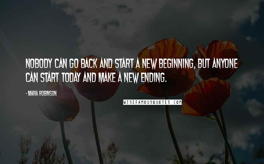 Maria Robinson Quotes: Nobody can go back and start a new beginning, but anyone can start today and make a new ending.