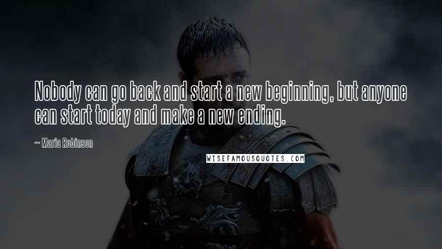 Maria Robinson Quotes: Nobody can go back and start a new beginning, but anyone can start today and make a new ending.