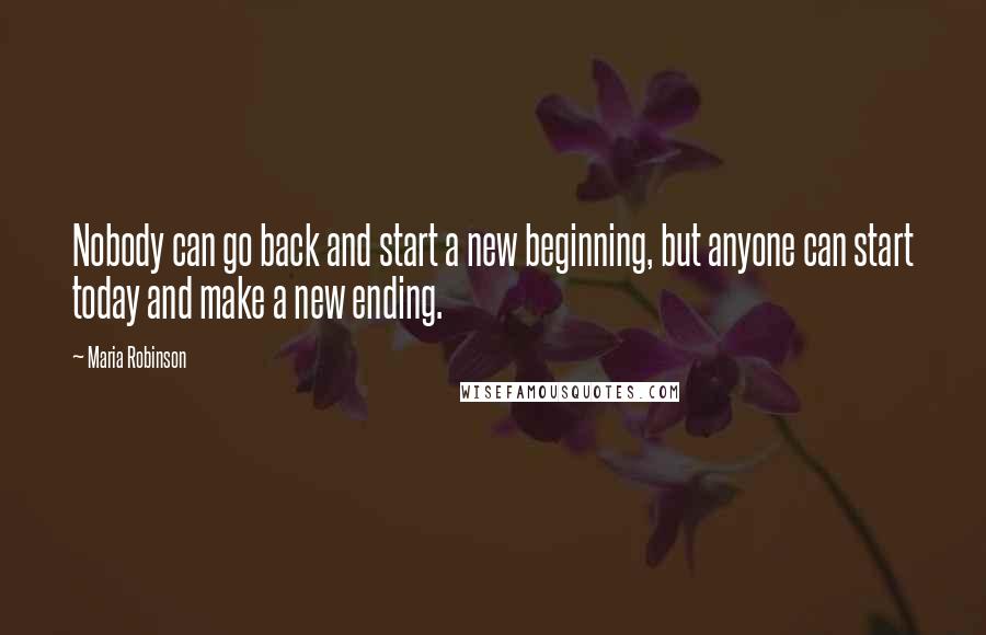 Maria Robinson Quotes: Nobody can go back and start a new beginning, but anyone can start today and make a new ending.