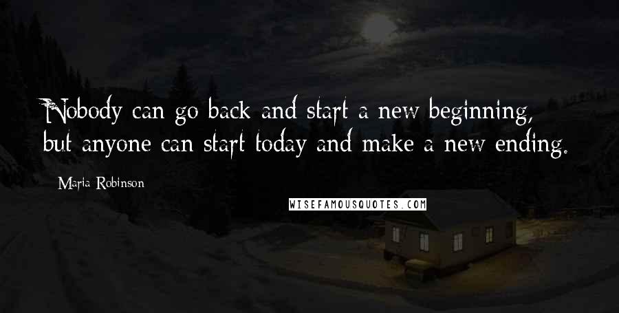 Maria Robinson Quotes: Nobody can go back and start a new beginning, but anyone can start today and make a new ending.