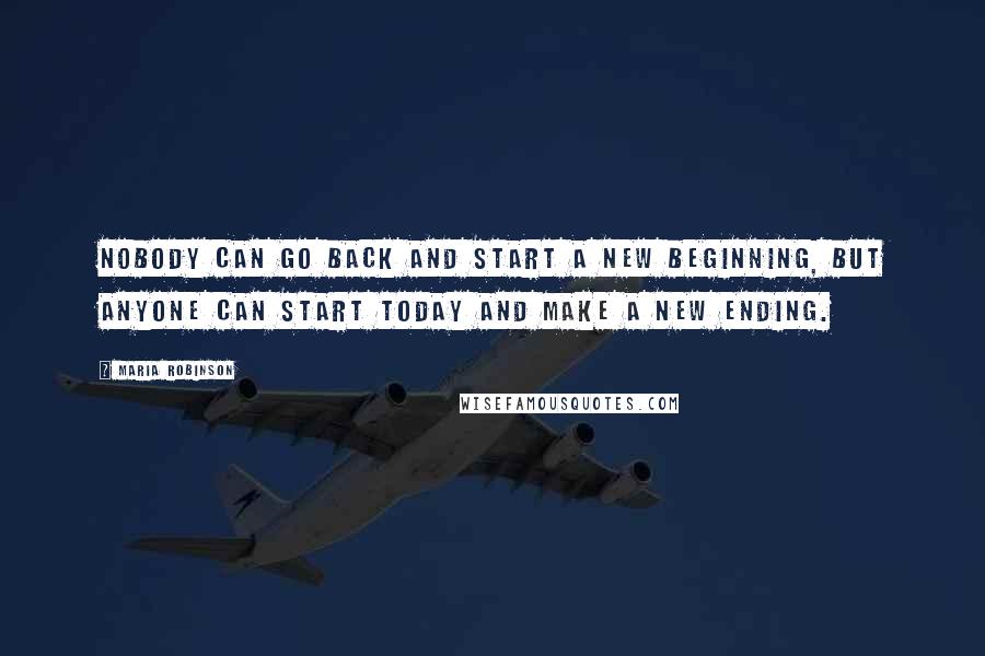 Maria Robinson Quotes: Nobody can go back and start a new beginning, but anyone can start today and make a new ending.