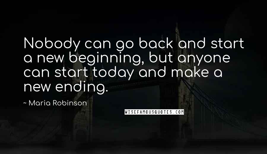 Maria Robinson Quotes: Nobody can go back and start a new beginning, but anyone can start today and make a new ending.