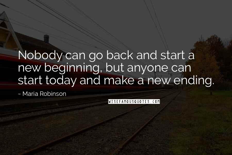 Maria Robinson Quotes: Nobody can go back and start a new beginning, but anyone can start today and make a new ending.