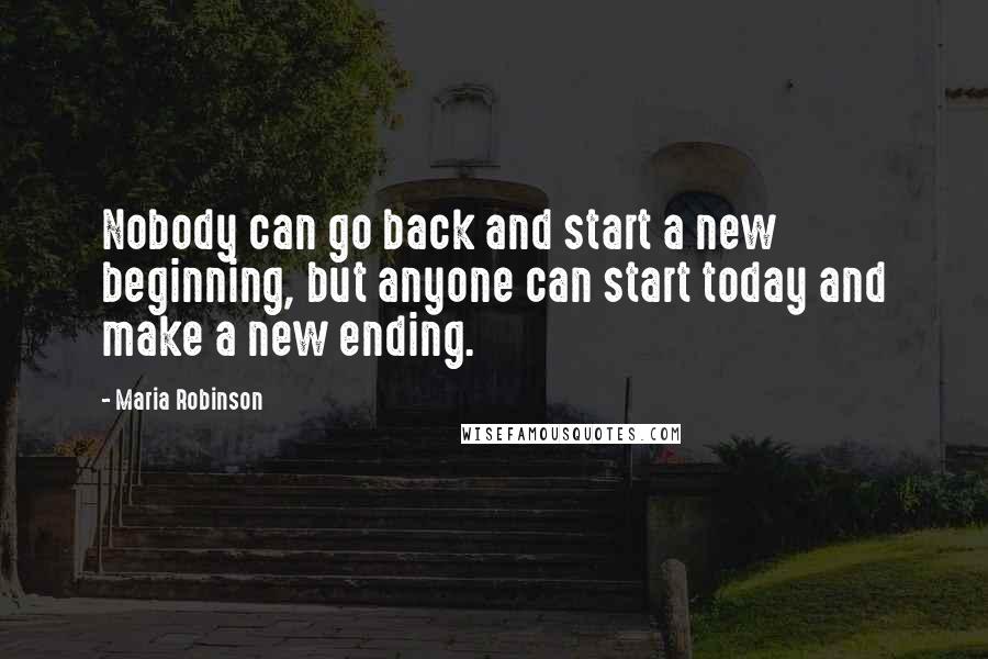 Maria Robinson Quotes: Nobody can go back and start a new beginning, but anyone can start today and make a new ending.