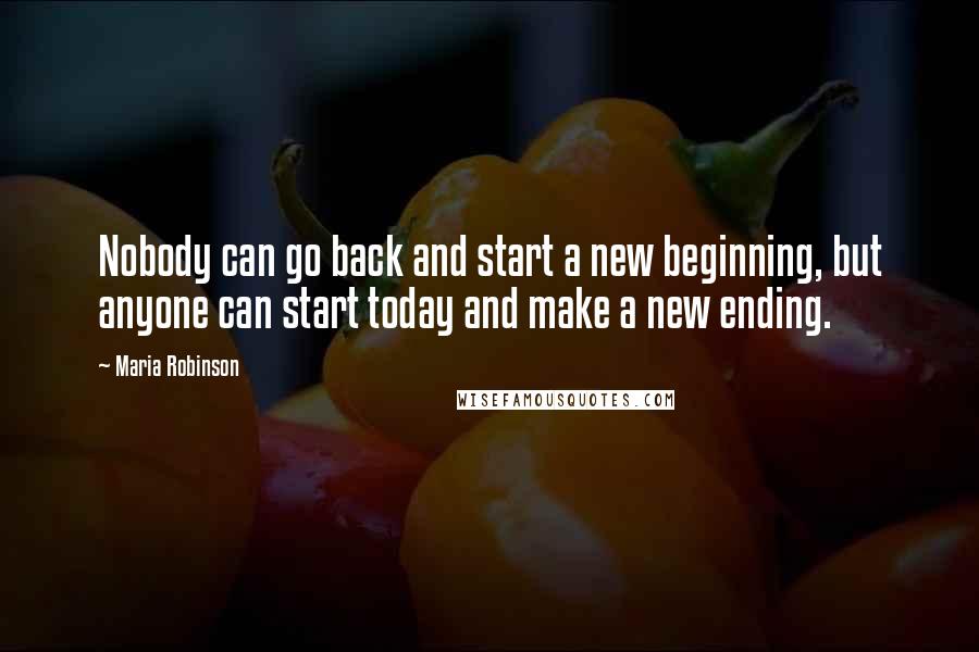 Maria Robinson Quotes: Nobody can go back and start a new beginning, but anyone can start today and make a new ending.