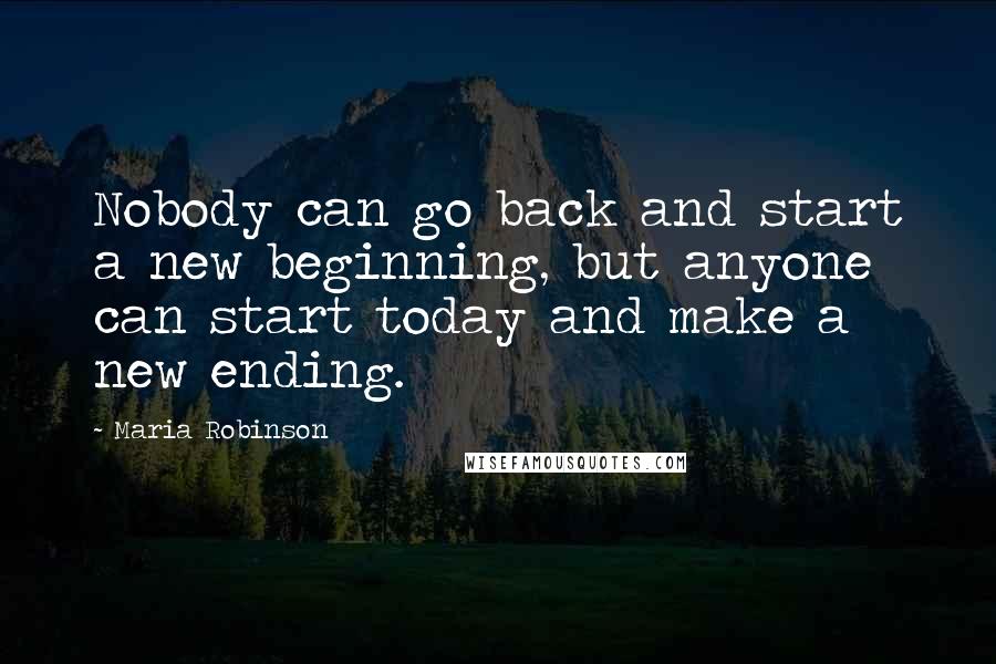 Maria Robinson Quotes: Nobody can go back and start a new beginning, but anyone can start today and make a new ending.