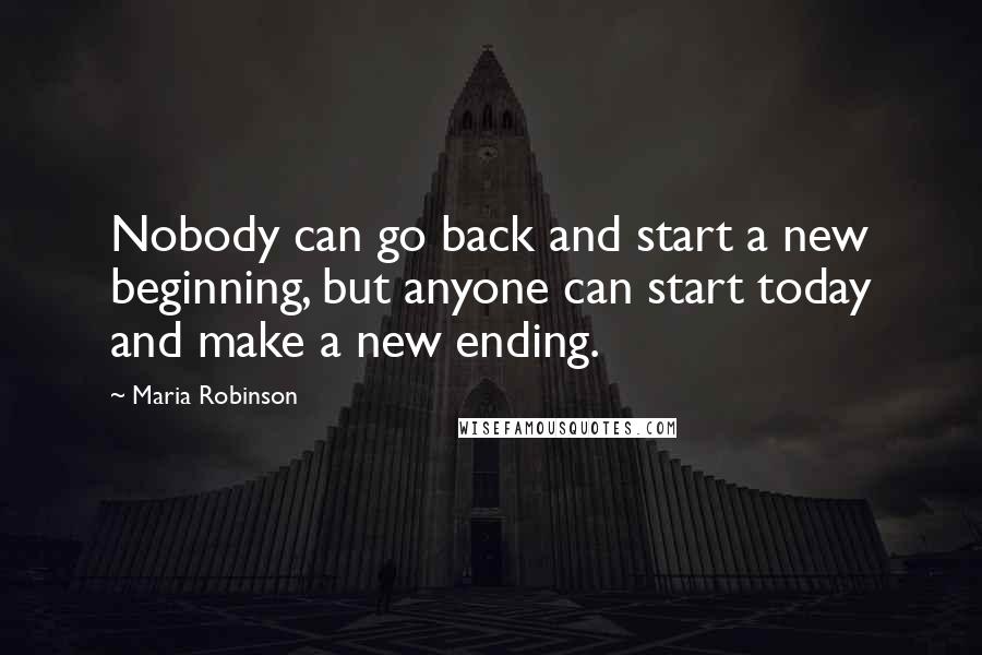 Maria Robinson Quotes: Nobody can go back and start a new beginning, but anyone can start today and make a new ending.