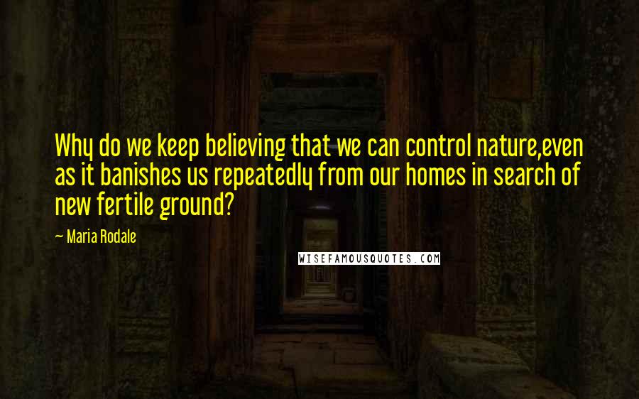 Maria Rodale Quotes: Why do we keep believing that we can control nature,even as it banishes us repeatedly from our homes in search of new fertile ground?