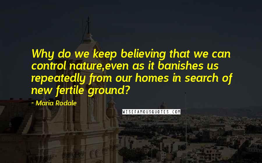 Maria Rodale Quotes: Why do we keep believing that we can control nature,even as it banishes us repeatedly from our homes in search of new fertile ground?