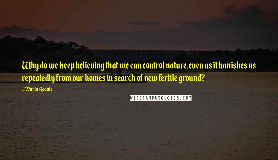 Maria Rodale Quotes: Why do we keep believing that we can control nature,even as it banishes us repeatedly from our homes in search of new fertile ground?