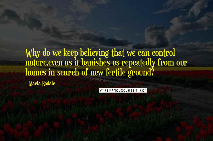 Maria Rodale Quotes: Why do we keep believing that we can control nature,even as it banishes us repeatedly from our homes in search of new fertile ground?