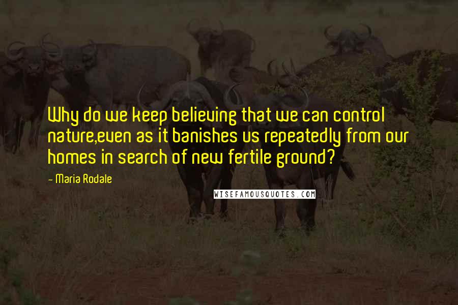 Maria Rodale Quotes: Why do we keep believing that we can control nature,even as it banishes us repeatedly from our homes in search of new fertile ground?