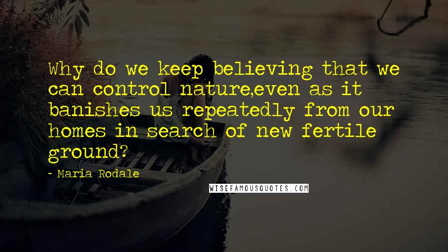 Maria Rodale Quotes: Why do we keep believing that we can control nature,even as it banishes us repeatedly from our homes in search of new fertile ground?