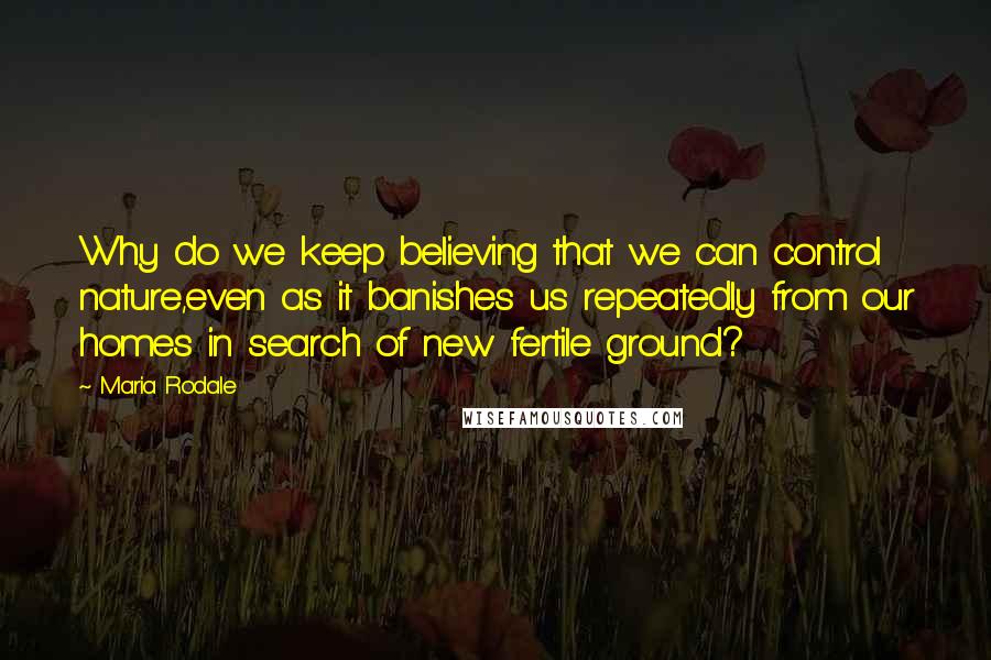 Maria Rodale Quotes: Why do we keep believing that we can control nature,even as it banishes us repeatedly from our homes in search of new fertile ground?