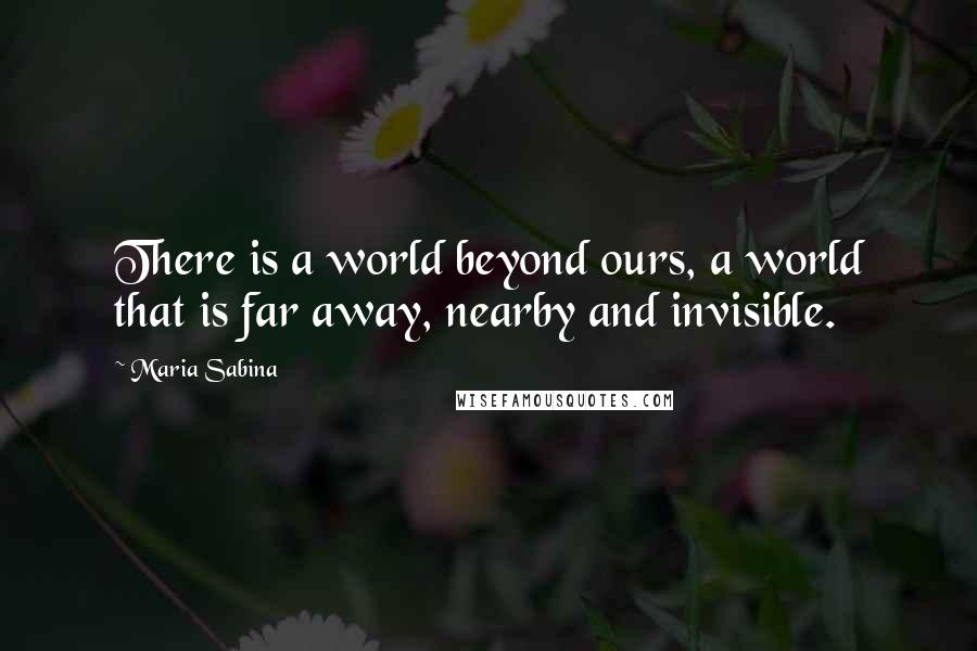 Maria Sabina Quotes: There is a world beyond ours, a world that is far away, nearby and invisible.