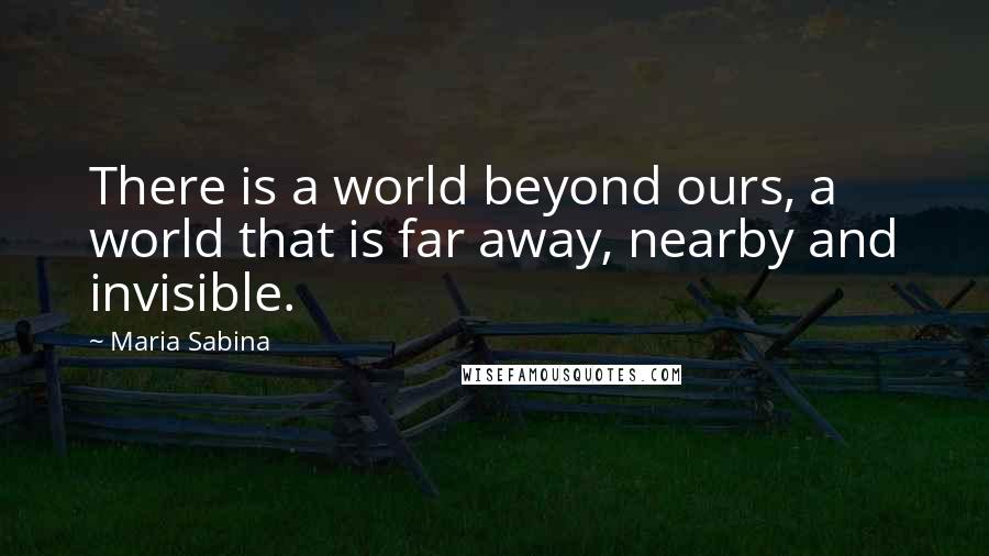 Maria Sabina Quotes: There is a world beyond ours, a world that is far away, nearby and invisible.