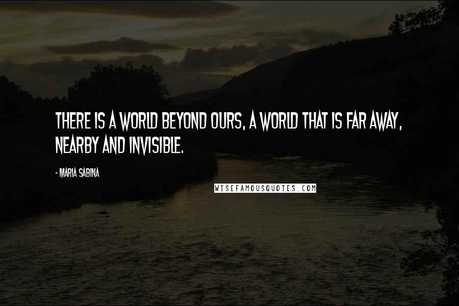 Maria Sabina Quotes: There is a world beyond ours, a world that is far away, nearby and invisible.