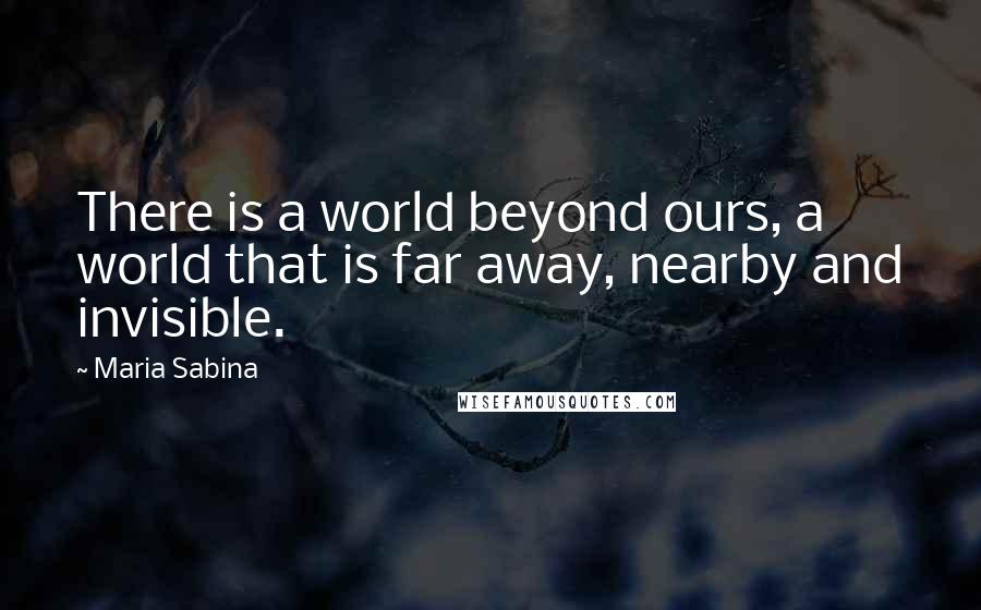 Maria Sabina Quotes: There is a world beyond ours, a world that is far away, nearby and invisible.