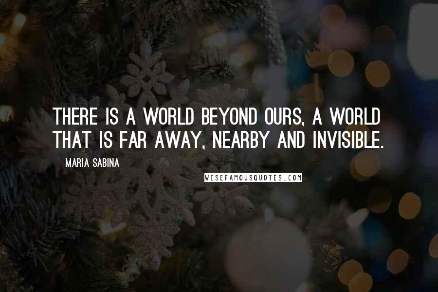 Maria Sabina Quotes: There is a world beyond ours, a world that is far away, nearby and invisible.