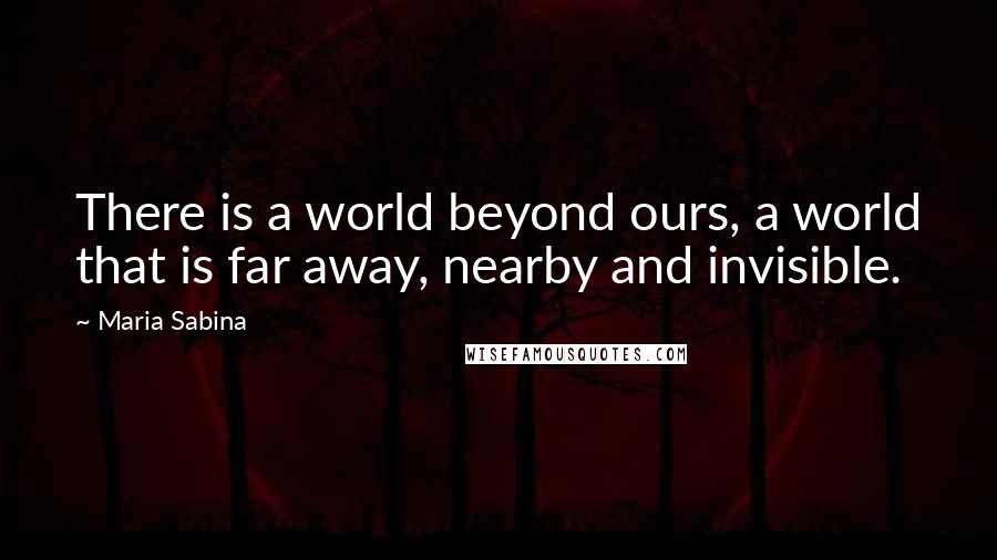 Maria Sabina Quotes: There is a world beyond ours, a world that is far away, nearby and invisible.