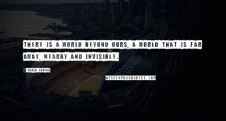Maria Sabina Quotes: There is a world beyond ours, a world that is far away, nearby and invisible.