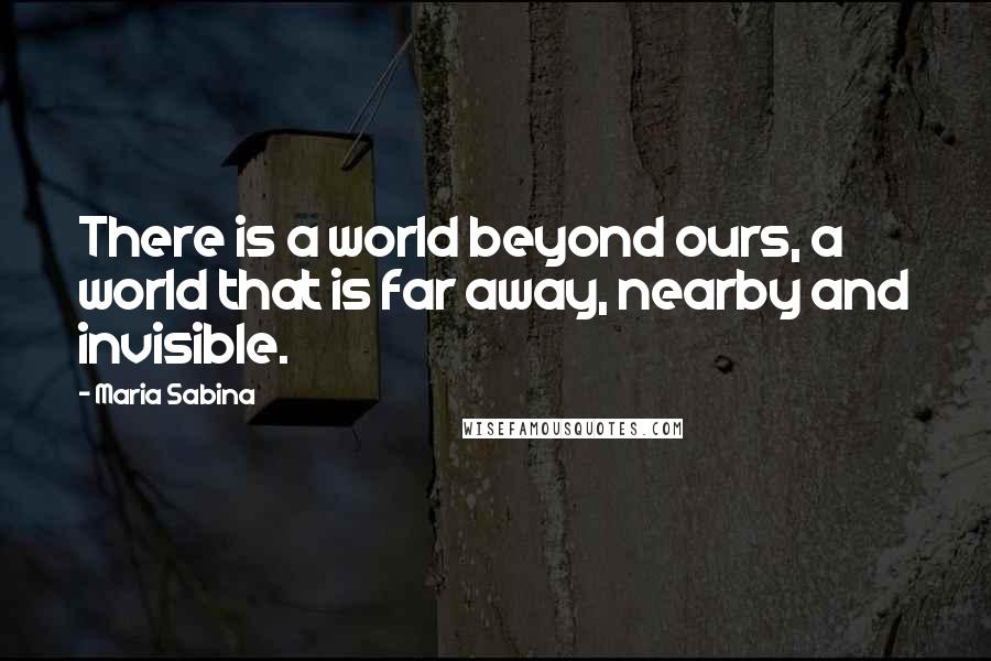 Maria Sabina Quotes: There is a world beyond ours, a world that is far away, nearby and invisible.