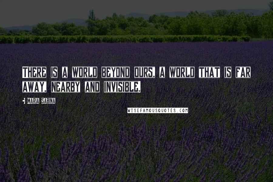 Maria Sabina Quotes: There is a world beyond ours, a world that is far away, nearby and invisible.