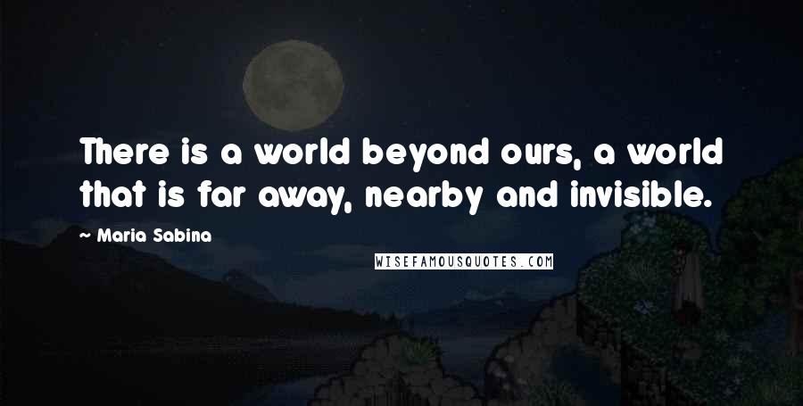 Maria Sabina Quotes: There is a world beyond ours, a world that is far away, nearby and invisible.