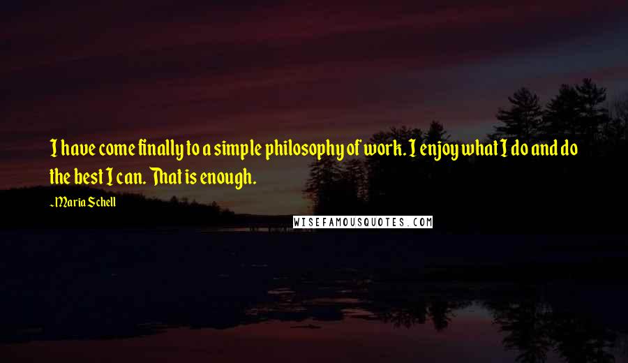 Maria Schell Quotes: I have come finally to a simple philosophy of work. I enjoy what I do and do the best I can. That is enough.