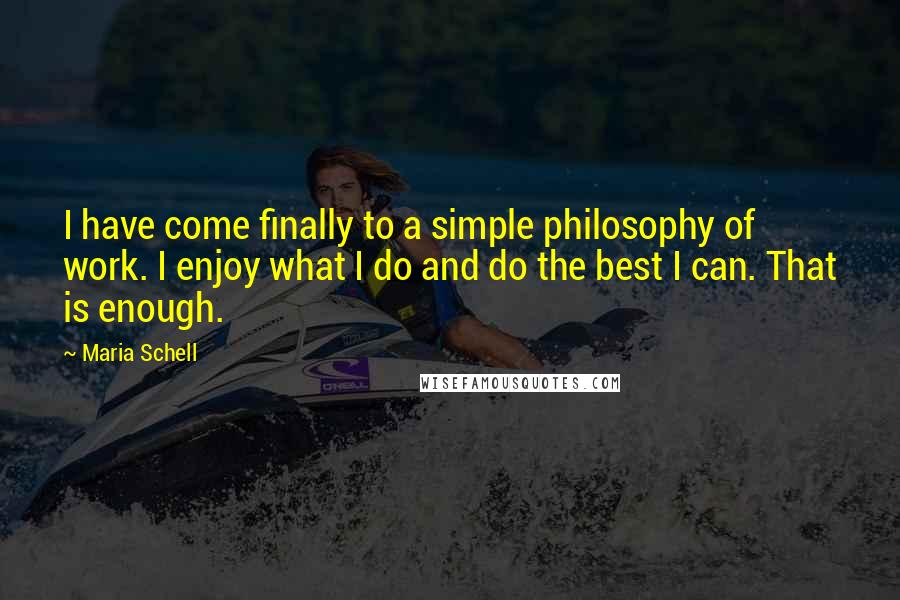 Maria Schell Quotes: I have come finally to a simple philosophy of work. I enjoy what I do and do the best I can. That is enough.