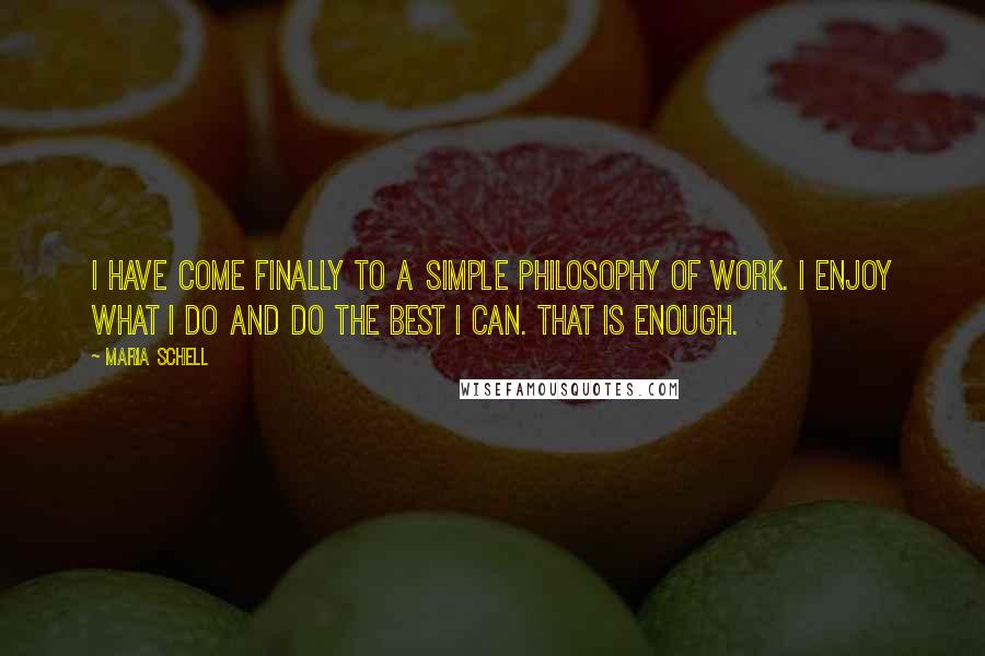 Maria Schell Quotes: I have come finally to a simple philosophy of work. I enjoy what I do and do the best I can. That is enough.