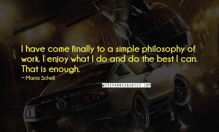 Maria Schell Quotes: I have come finally to a simple philosophy of work. I enjoy what I do and do the best I can. That is enough.