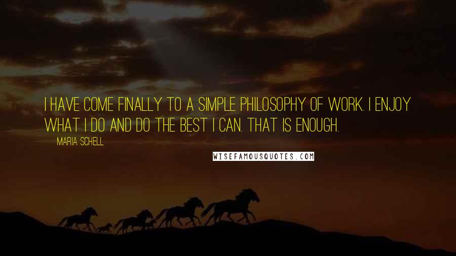 Maria Schell Quotes: I have come finally to a simple philosophy of work. I enjoy what I do and do the best I can. That is enough.