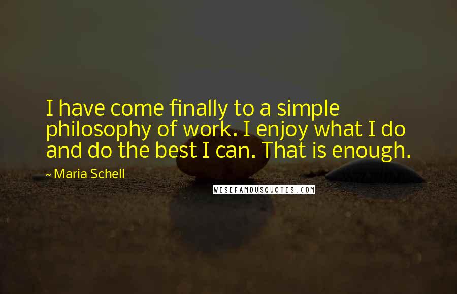 Maria Schell Quotes: I have come finally to a simple philosophy of work. I enjoy what I do and do the best I can. That is enough.