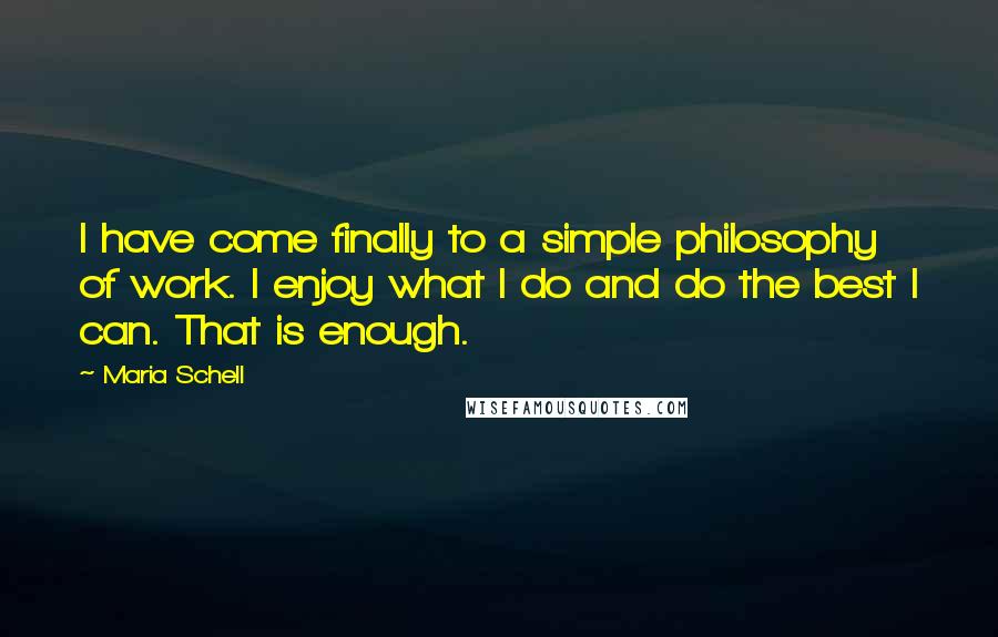 Maria Schell Quotes: I have come finally to a simple philosophy of work. I enjoy what I do and do the best I can. That is enough.