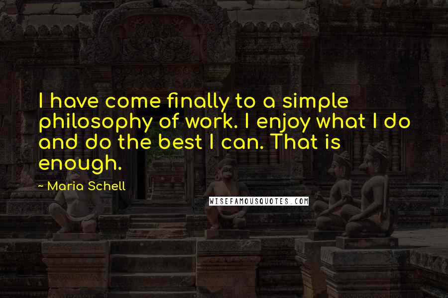 Maria Schell Quotes: I have come finally to a simple philosophy of work. I enjoy what I do and do the best I can. That is enough.