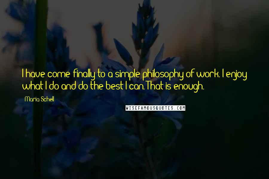 Maria Schell Quotes: I have come finally to a simple philosophy of work. I enjoy what I do and do the best I can. That is enough.