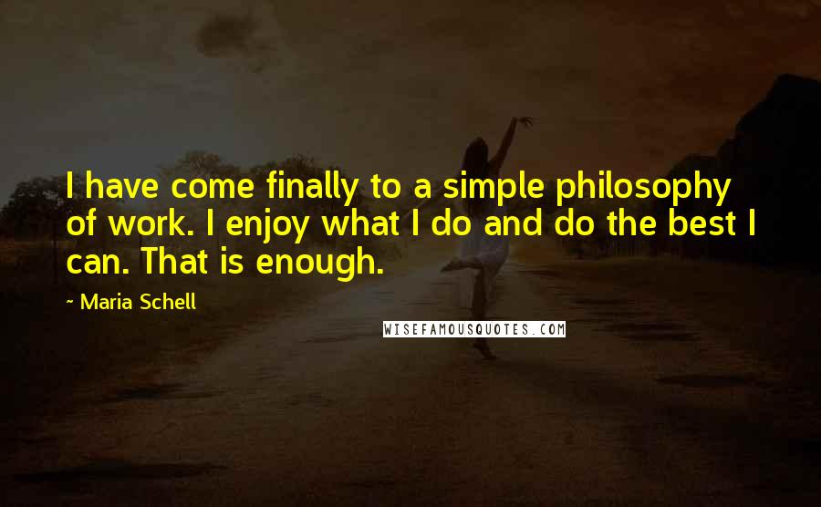 Maria Schell Quotes: I have come finally to a simple philosophy of work. I enjoy what I do and do the best I can. That is enough.