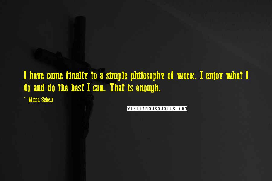 Maria Schell Quotes: I have come finally to a simple philosophy of work. I enjoy what I do and do the best I can. That is enough.