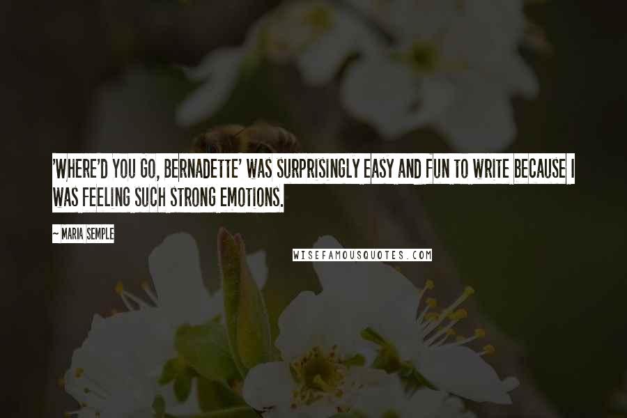 Maria Semple Quotes: 'Where'd You Go, Bernadette' was surprisingly easy and fun to write because I was feeling such strong emotions.