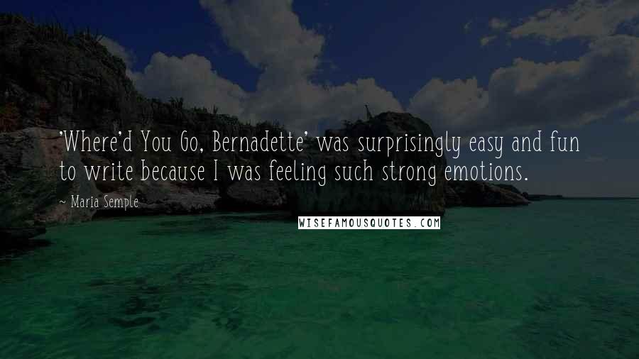 Maria Semple Quotes: 'Where'd You Go, Bernadette' was surprisingly easy and fun to write because I was feeling such strong emotions.
