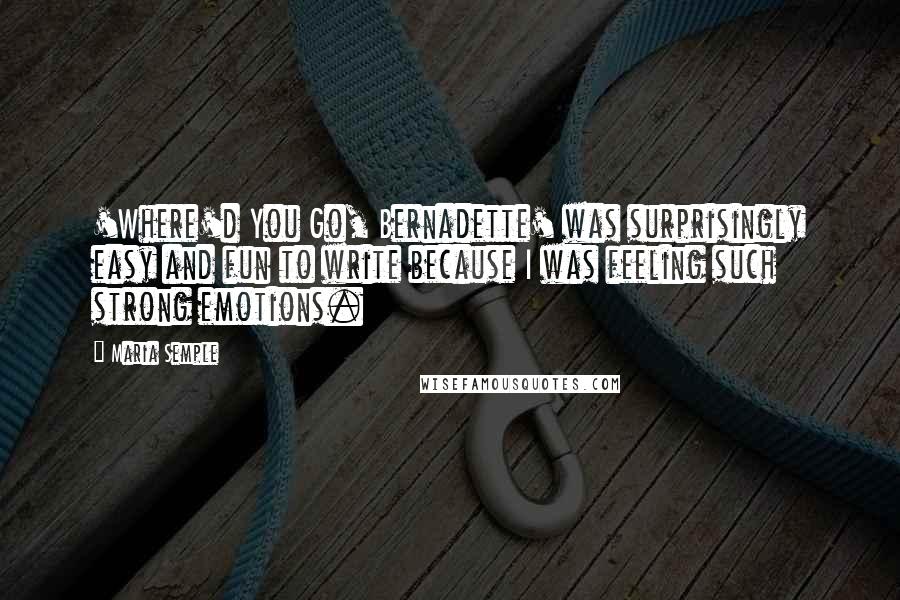 Maria Semple Quotes: 'Where'd You Go, Bernadette' was surprisingly easy and fun to write because I was feeling such strong emotions.