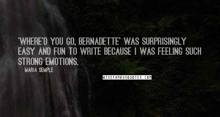 Maria Semple Quotes: 'Where'd You Go, Bernadette' was surprisingly easy and fun to write because I was feeling such strong emotions.