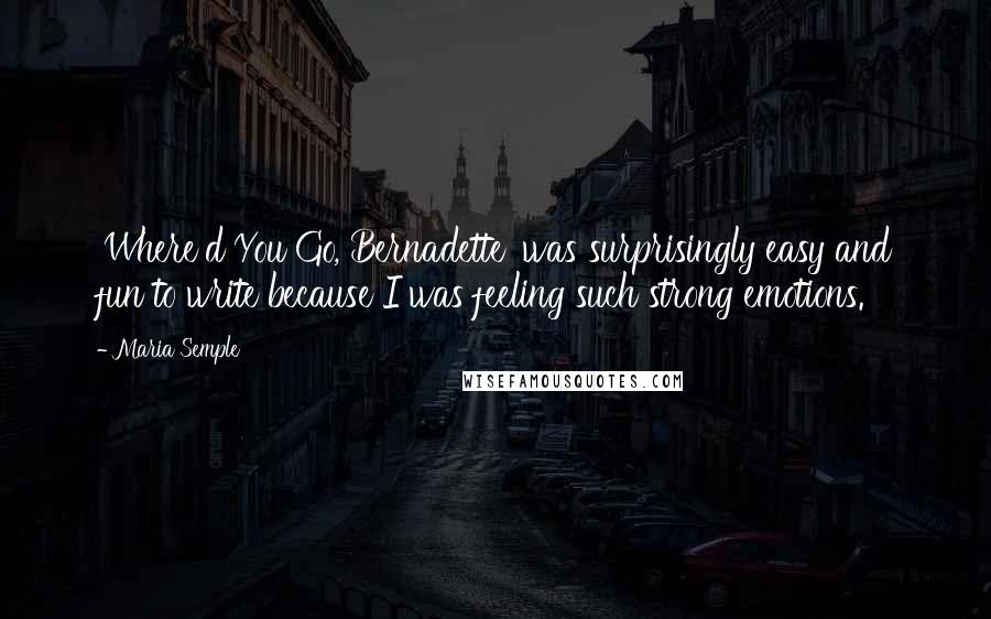 Maria Semple Quotes: 'Where'd You Go, Bernadette' was surprisingly easy and fun to write because I was feeling such strong emotions.