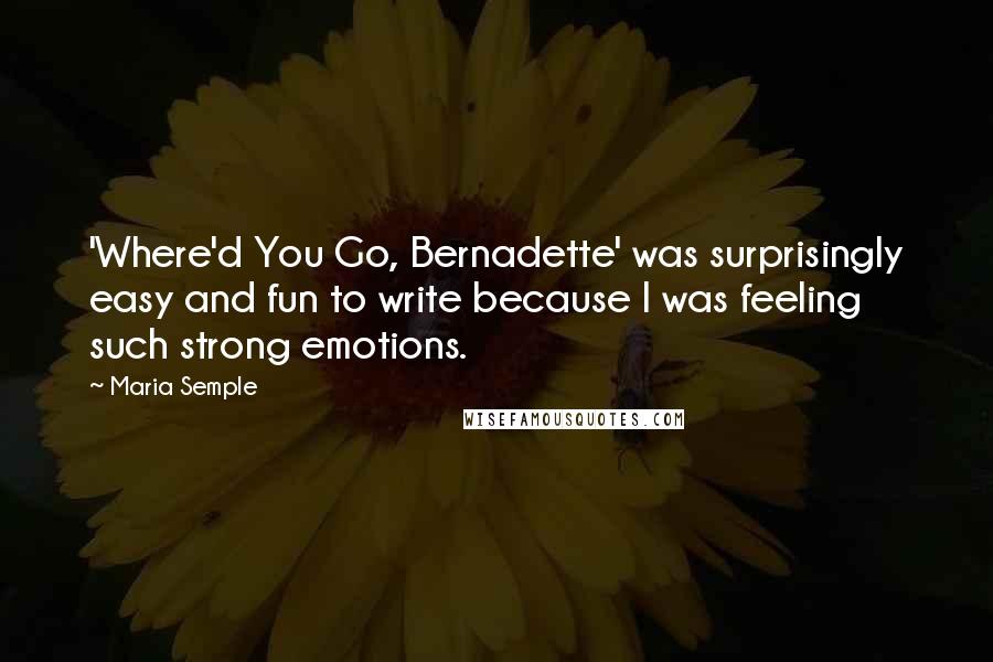 Maria Semple Quotes: 'Where'd You Go, Bernadette' was surprisingly easy and fun to write because I was feeling such strong emotions.