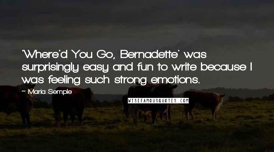 Maria Semple Quotes: 'Where'd You Go, Bernadette' was surprisingly easy and fun to write because I was feeling such strong emotions.